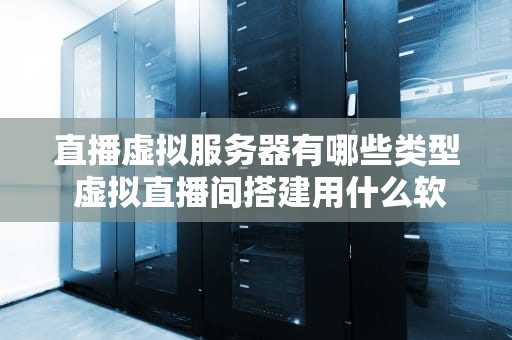 直播虚拟服务器有哪些类型 虚拟直播间搭建用什么软件