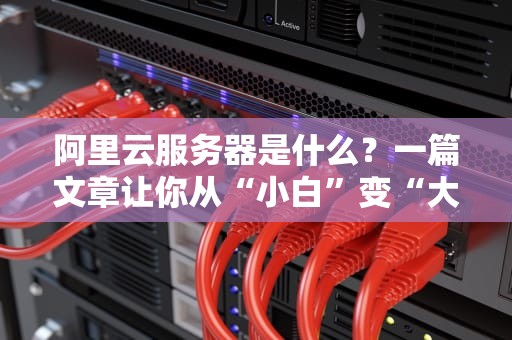 阿里云服务器是什么？一篇文章让你从“小白”变“大神”！