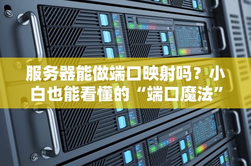 服务器能做端口映射吗？小白也能看懂的“端口魔法”指南！
