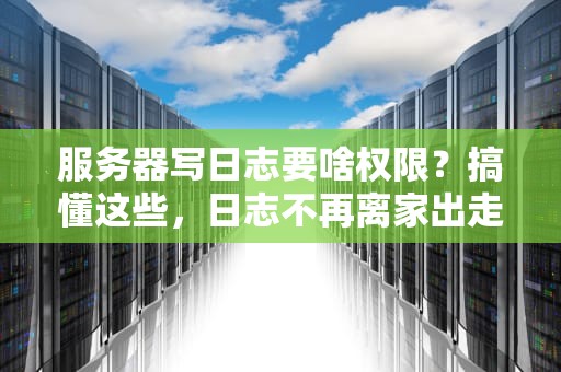 服务器写日志要啥权限？搞懂这些，日志不再离家出走！