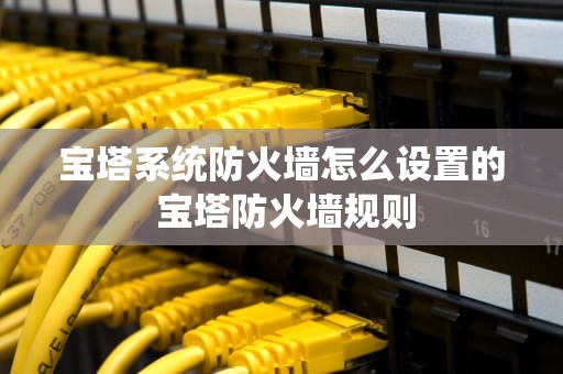 宝塔系统防火墙怎么设置的 宝塔防火墙规则