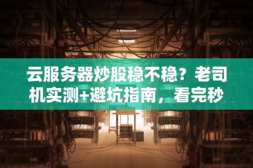 云服务器炒股稳不稳？老司机实测+避坑指南，看完秒懂！