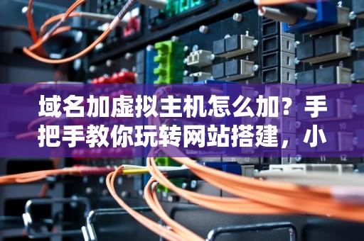 域名加虚拟主机怎么加？手把手教你玩转网站搭建，小白也能秒变大神！
