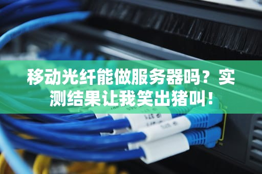 移动光纤能做服务器吗？实测结果让我笑出猪叫！
