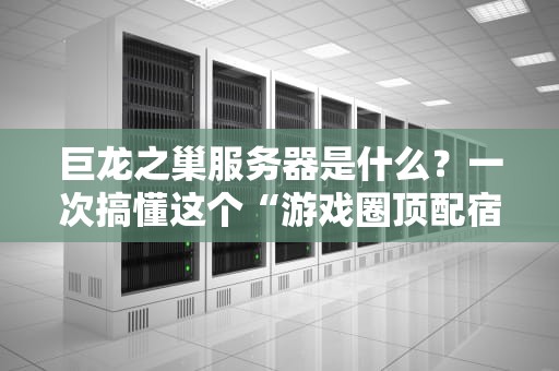 巨龙之巢服务器是什么？一次搞懂这个“游戏圈顶配宿舍”的硬核真相！