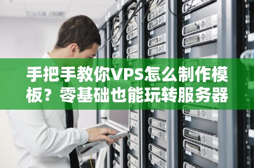 手把手教你VPS怎么制作模板？零基础也能玩转服务器配置！