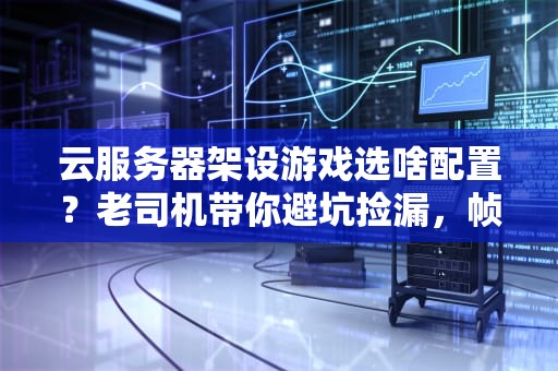 云服务器架设游戏选啥配置？老司机带你避坑捡漏，帧数拉满不卡顿！