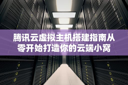 腾讯云虚拟主机搭建指南从零开始打造你的云端小窝