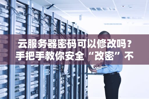 云服务器密码可以修改吗？手把手教你安全“改密”不翻车！