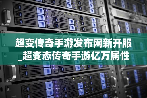 超变传奇手游发布网新开服_超变态传奇手游亿万属性_超变传奇手游发布网新开服——引领游戏新潮流