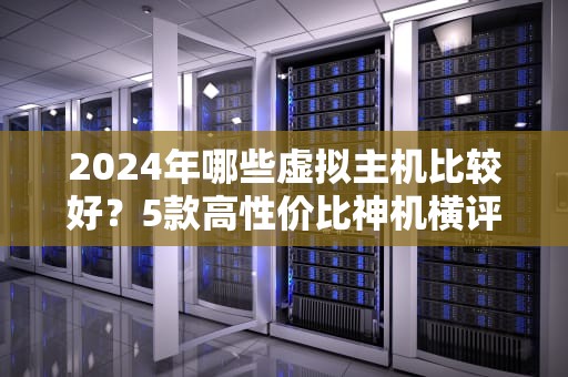 2024年哪些虚拟主机比较好？5款高性价比神机横评，小白闭眼入！