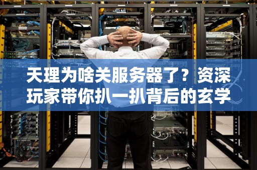 天理为啥关服务器了？资深玩家带你扒一扒背后的玄学与科学