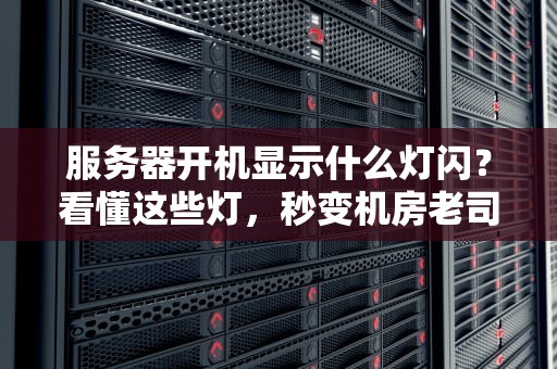服务器开机显示什么灯闪？看懂这些灯，秒变机房老司机！