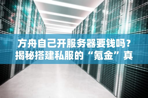 方舟自己开服务器要钱吗？揭秘搭建私服的“氪金”真相！