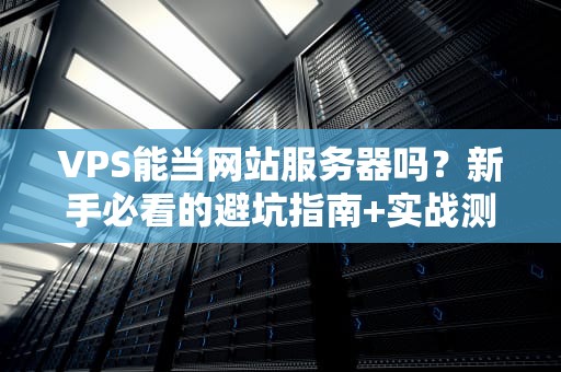 VPS能当网站服务器吗？新手必看的避坑指南+实战测评！