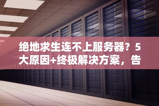 绝地求生连不上服务器？5大原因+终极解决方案，告别“落地成盒”的尴尬！