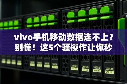 vivo手机移动数据连不上？别慌！这5个骚操作让你秒变网络达人！