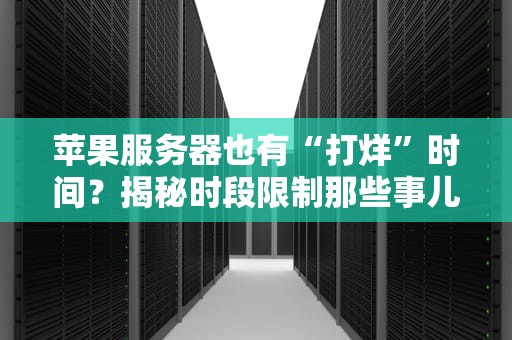 苹果服务器也有“打烊”时间？揭秘时段限制那些事儿！
