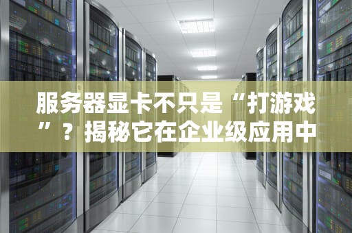 服务器显卡不只是“打游戏”？揭秘它在企业级应用中的硬核实力！