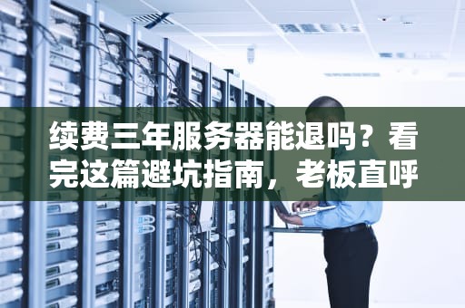 续费三年服务器能退吗？看完这篇避坑指南，老板直呼内行！