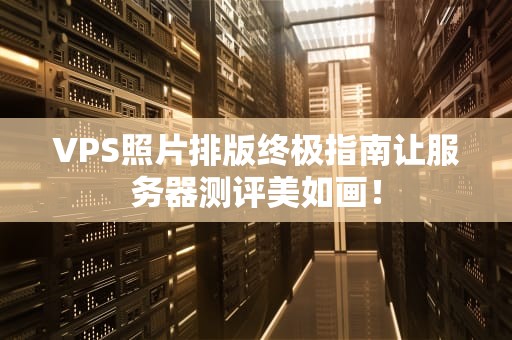 VPS照片排版终极指南让服务器测评美如画！
