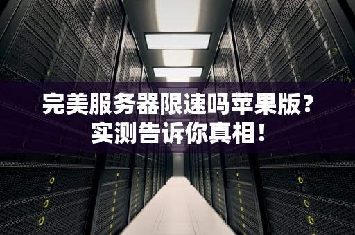 完美服务器限速吗苹果版？实测告诉你真相！