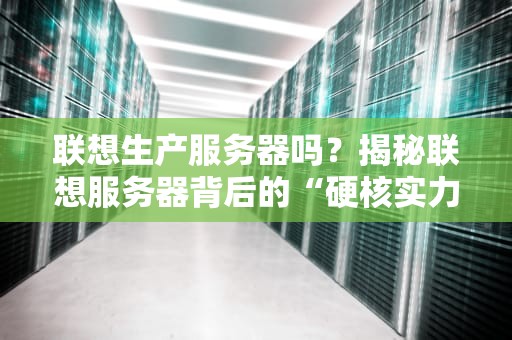 联想生产服务器吗？揭秘联想服务器背后的“硬核实力”与“隐藏彩蛋”