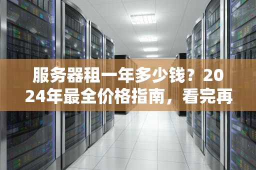 服务器租一年多少钱？2024年最全价格指南，看完再下单不踩坑！