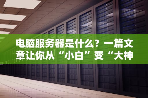 电脑服务器是什么？一篇文章让你从“小白”变“大神”！
