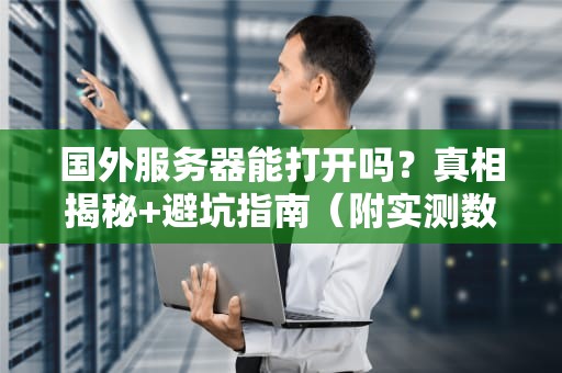 国外服务器能打开吗？真相揭秘+避坑指南（附实测数据）