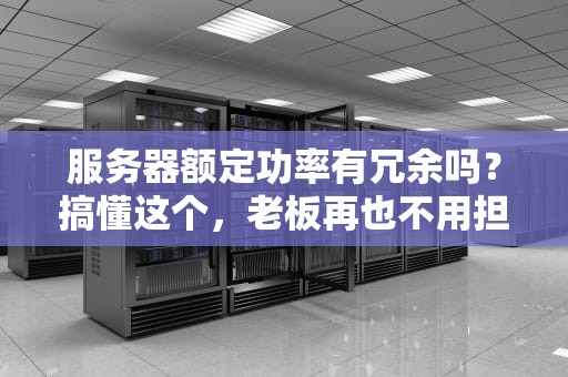 服务器额定功率有冗余吗？搞懂这个，老板再也不用担心宕机啦！