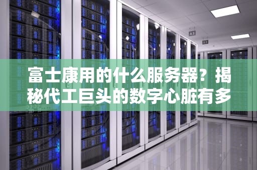 富士康用的什么服务器？揭秘代工巨头的数字心脏有多硬核！