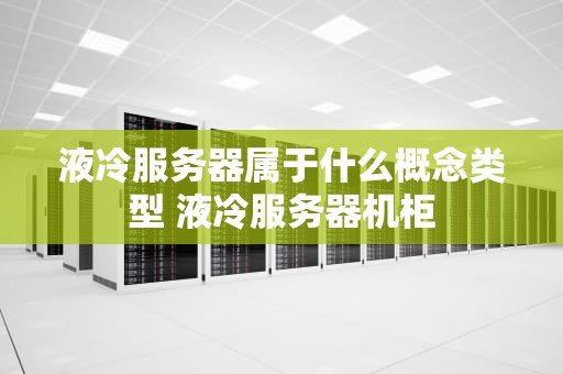 液冷服务器属于什么概念类型 液冷服务器机柜