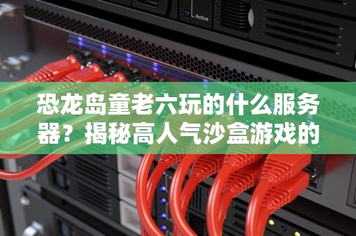 恐龙岛童老六玩的什么服务器？揭秘高人气沙盒游戏的隐藏玩法！