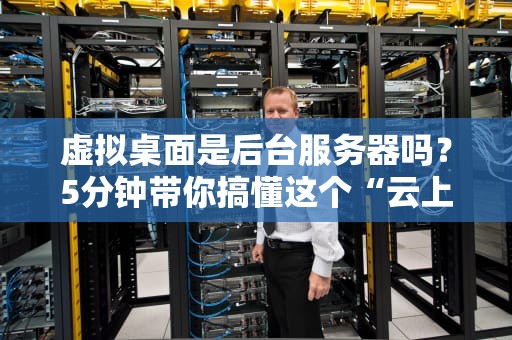虚拟桌面是后台服务器吗？5分钟带你搞懂这个“云上班”黑科技！
