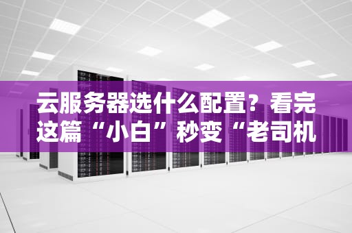 云服务器选什么配置？看完这篇“小白”秒变“老司机”！