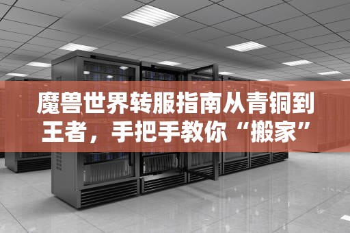 魔兽世界转服指南从青铜到王者，手把手教你“搬家”不翻车！