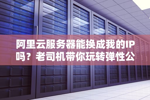 阿里云服务器能换成我的IP吗？老司机带你玩转弹性公网IP！