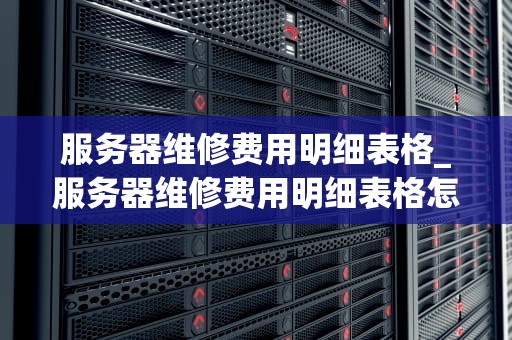 服务器维修费用明细表格_服务器维修费用明细表格怎么填_服务器维修费用明细表格的编写与应用
