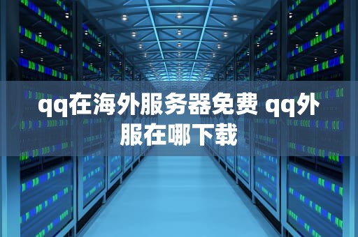 qq在海外服务器免费 qq外服在哪下载