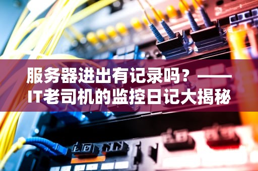 服务器进出有记录吗？——IT老司机的监控日记大揭秘！
