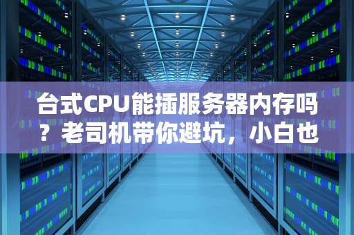 台式CPU能插服务器内存吗？老司机带你避坑，小白也能秒懂！