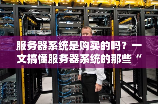 服务器系统是购买的吗？一文搞懂服务器系统的那些“套路”