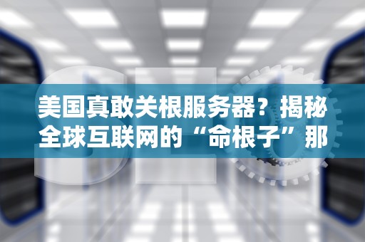 美国真敢关根服务器？揭秘全球互联网的“命根子”那些事儿