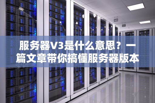 服务器V3是什么意思？一篇文章带你搞懂服务器版本的“进化论”