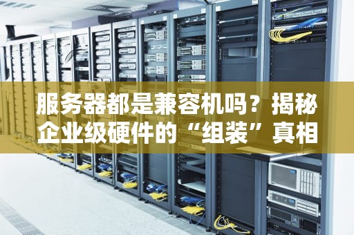 服务器都是兼容机吗？揭秘企业级硬件的“组装”真相！