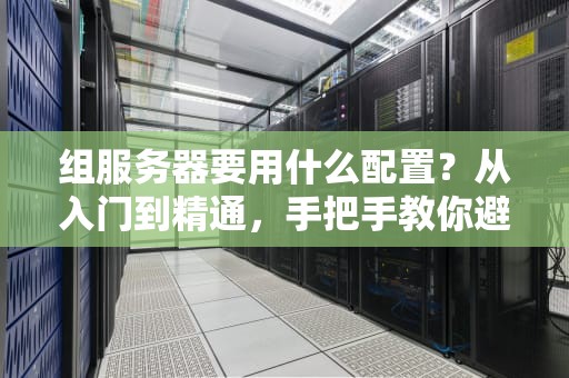 组服务器要用什么配置？从入门到精通，手把手教你避开“翻车”大坑！