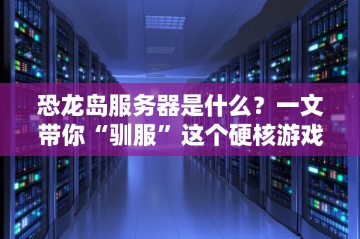 恐龙岛服务器是什么？一文带你“驯服”这个硬核游戏服务器！