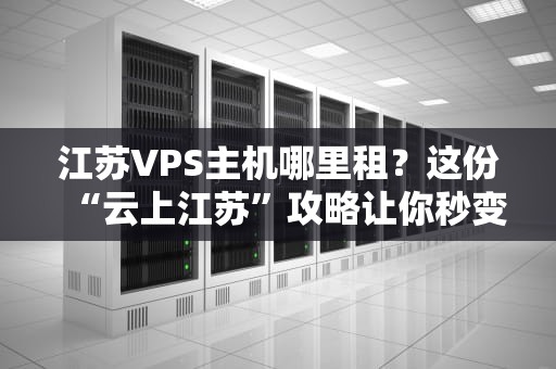 江苏VPS主机哪里租？这份“云上江苏”攻略让你秒变老司机！