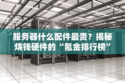 服务器什么配件最贵？揭秘烧钱硬件的“氪金排行榜”！